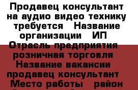 Продавец консультант на аудио видео технику требуется › Название организации ­ ИП › Отрасль предприятия ­ розничная торговля › Название вакансии ­ продавец консультант › Место работы ­ район Севера, ул.Аустрина › Подчинение ­ индивидуальному предпринимателю › Минимальный оклад ­ 20 000 › Максимальный оклад ­ 45 000 › База расчета процента ­ объем продаж › Возраст от ­ 22 › Возраст до ­ 40 - Пензенская обл., Пенза г. Работа » Вакансии   . Пензенская обл.